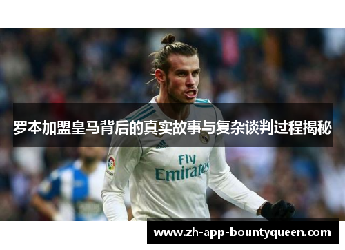 罗本加盟皇马背后的真实故事与复杂谈判过程揭秘