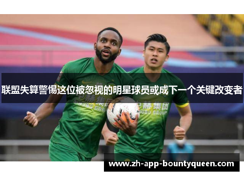 联盟失算警惕这位被忽视的明星球员或成下一个关键改变者