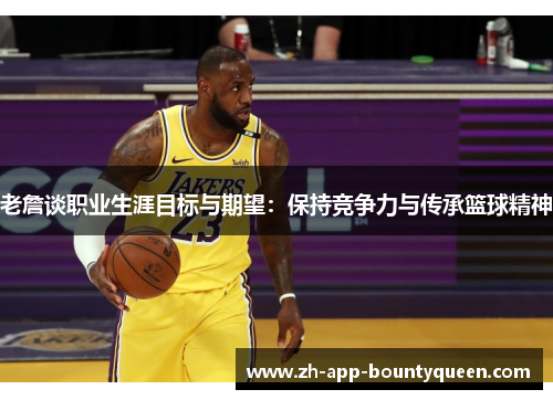 老詹谈职业生涯目标与期望：保持竞争力与传承篮球精神